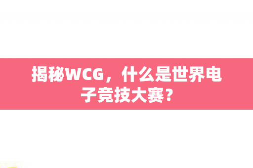 揭秘WCG,什么是世界电子竞技大赛? 揭秘WCG,什么是世界电子竞技大赛?