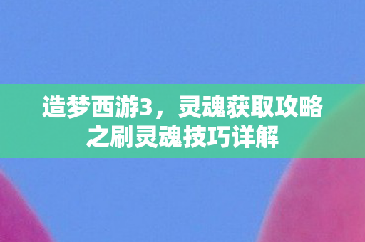 造梦西游3，灵魂获取攻略之刷灵魂技巧详解