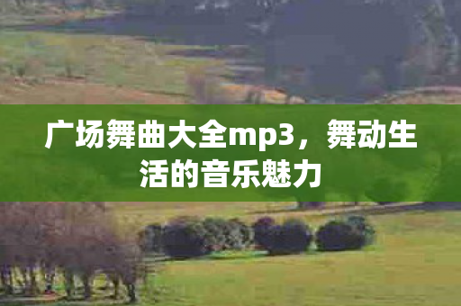 广场舞曲大全mp3,舞动生活的音乐魅力 广场舞曲大全mp3,舞动生活的音乐魅力