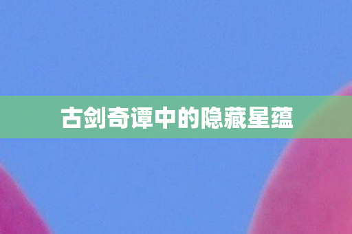 古剑奇谭中的隐藏星蕴 古剑奇谭中的隐藏星蕴