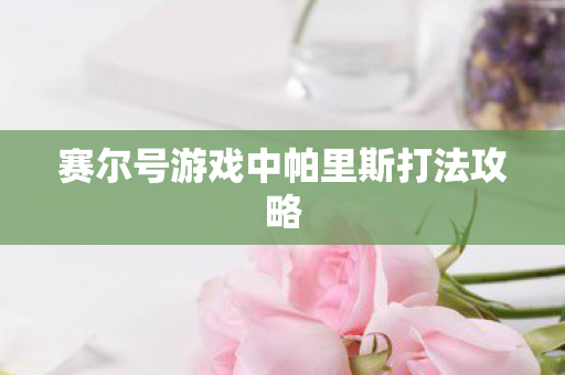 赛尔号游戏中帕里斯打法攻略 赛尔号游戏中帕里斯打法攻略