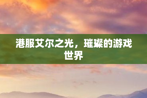 港服艾尔之光，璀璨的游戏世界