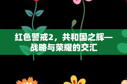 红色警戒2,共和国之辉—战略与荣耀的交汇 红色警戒2,共和国之辉—战略与荣耀的交汇