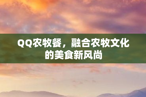 QQ农牧餐,融合农牧文化的美食新风尚 QQ农牧餐,融合农牧文化的美食新风尚