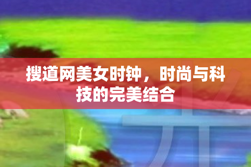 搜道网美女时钟,时尚与科技的完美结合 搜道网美女时钟,时尚与科技的完美结合