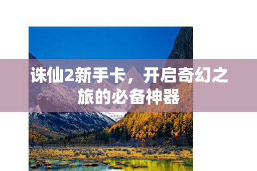 诛仙2新手卡，开启奇幻之旅的必备神器