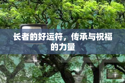 长者的好运符,传承与祝福的力量 长者的好运符,传承与祝福的力量