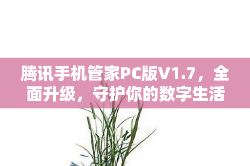 腾讯手机管家PC版V1.7,全面升级,守护你的数字生活 腾讯手机管家PC版V1.7,全面升级,守护你的数字生活