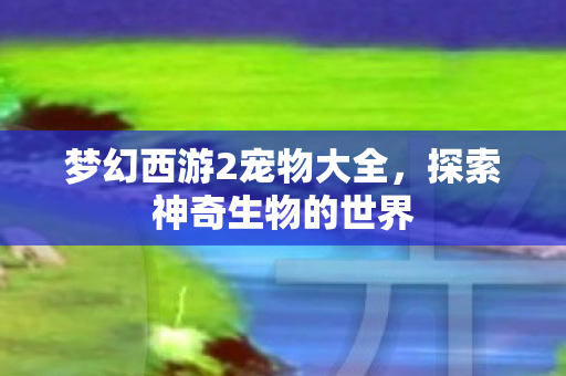 梦幻西游2宠物大全，探索神奇生物的世界