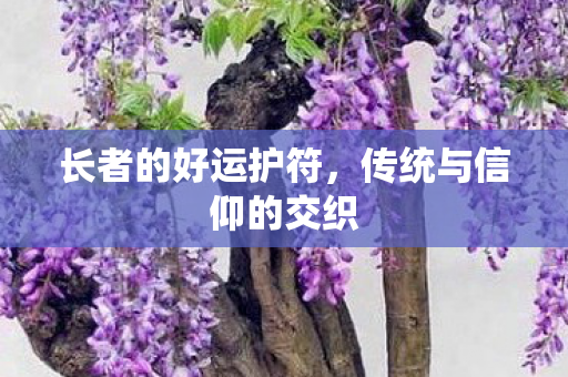 长者的好运护符,传统与信仰的交织 长者的好运护符,传统与信仰的交织