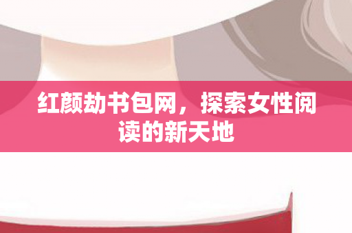 红颜劫书包网，探索女性阅读的新天地