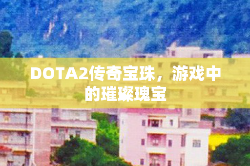 DOTA2传奇宝珠,游戏中的璀璨瑰宝 DOTA2传奇宝珠,游戏中的璀璨瑰宝