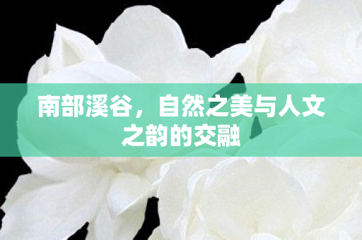 南部溪谷，自然之美与人文之韵的交融
