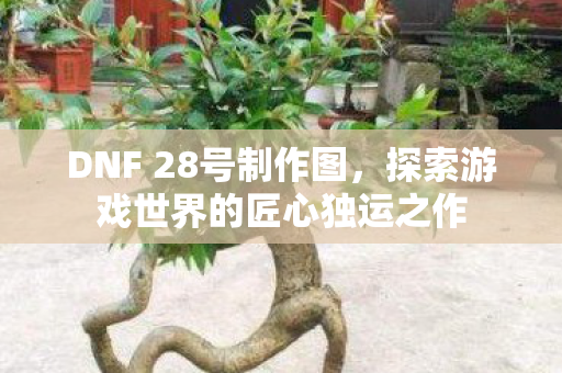 DNF 28号制作图，探索游戏世界的匠心独运之作