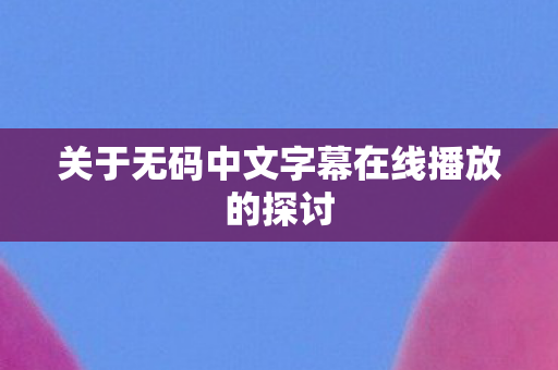 关于无码中文字幕在线播放的探讨