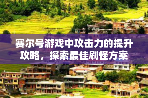 赛尔号游戏中攻击力的提升攻略，探索最佳刷怪方案