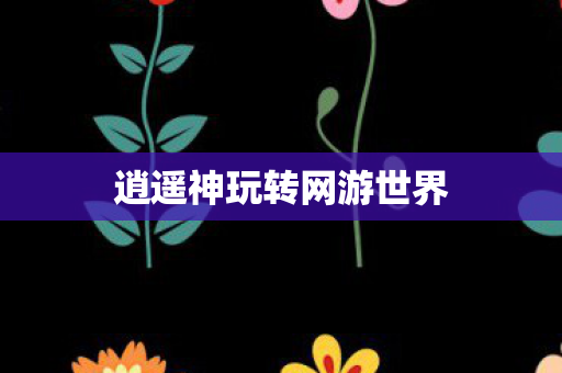 逍遥神玩转网游世界 逍遥神玩转网游世界