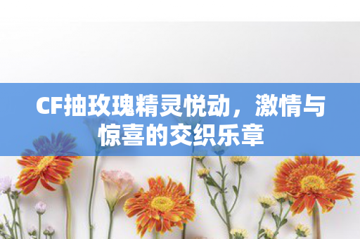 CF抽玫瑰精灵悦动，激情与惊喜的交织乐章