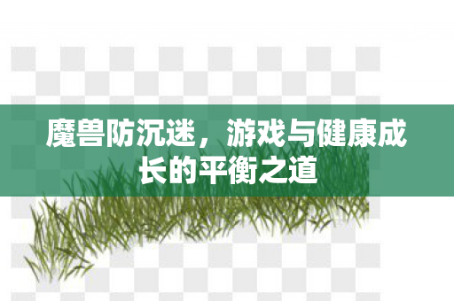 魔兽防沉迷,游戏与健康成长的平衡之道 魔兽防沉迷,游戏与健康成长的平衡之道