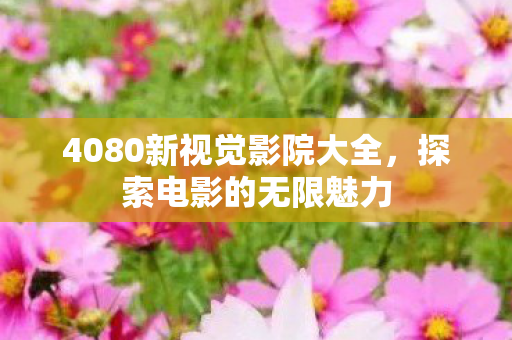4080新视觉影院大全,探索电影的无限魅力 4080新视觉影院大全,探索电影的无限魅力