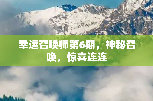 幸运召唤师第6期,神秘召唤,惊喜连连 幸运召唤师第6期,神秘召唤,惊喜连连