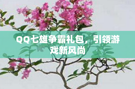 QQ七雄争霸礼包,引领游戏新风尚 QQ七雄争霸礼包,引领游戏新风尚