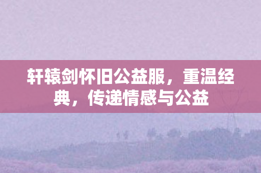 轩辕剑怀旧公益服，重温经典，传递情感与公益