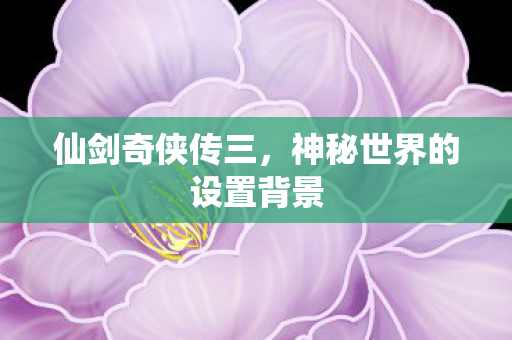 仙剑奇侠传三,神秘世界的设置背景 仙剑奇侠传三,神秘世界的设置背景