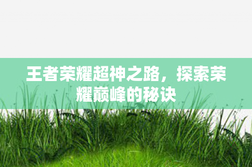 王者荣耀超神之路,探索荣耀巅峰的秘诀 王者荣耀超神之路,探索荣耀巅峰的秘诀