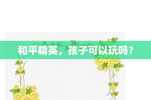 和平精英,孩子可以玩吗? 和平精英,孩子可以玩吗?