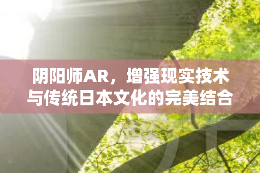 阴阳师AR，增强现实技术与传统日本文化的完美结合