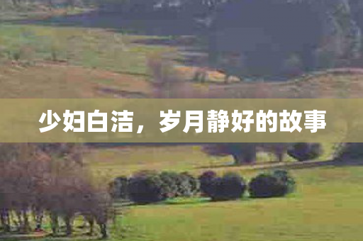少妇白洁,岁月静好的故事 少妇白洁,岁月静好的故事