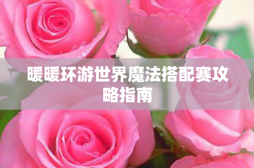 暖暖环游世界魔法搭配赛攻略指南 暖暖环游世界魔法搭配赛攻略指南