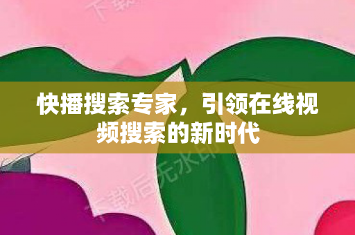 快播搜索专家，引领在线视频搜索的新时代