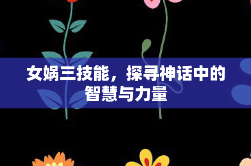 女娲三技能,探寻神话中的智慧与力量 女娲三技能,探寻神话中的智慧与力量