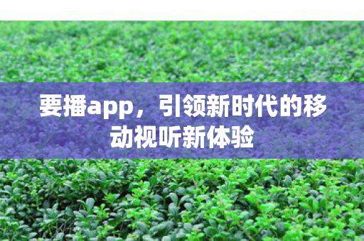 要播app,引领新时代的移动视听新体验 要播app,引领新时代的移动视听新体验
