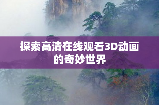 探索高清在线观看3D动画的奇妙世界 探索高清在线观看3D动画的奇妙世界