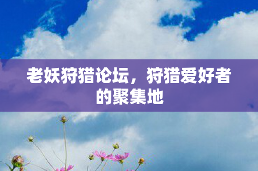 老妖狩猎论坛,狩猎爱好者的聚集地 老妖狩猎论坛,狩猎爱好者的聚集地