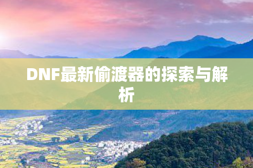 DNF最新偷渡器的探索与解析