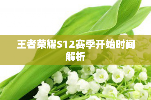 王者荣耀S12赛季开始时间解析 王者荣耀S12赛季开始时间解析