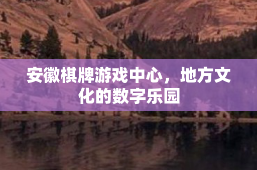 安徽棋牌游戏中心,地方文化的数字乐园 安徽棋牌游戏中心,地方文化的数字乐园