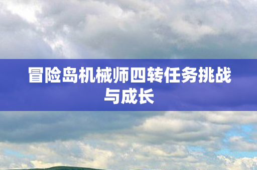 冒险岛机械师四转任务挑战与成长 冒险岛机械师四转任务挑战与成长
