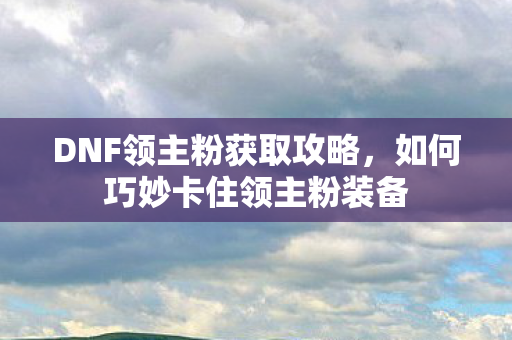 DNF领主粉获取攻略,如何巧妙卡住领主粉装备 DNF领主粉获取攻略,如何巧妙卡住领主粉装备