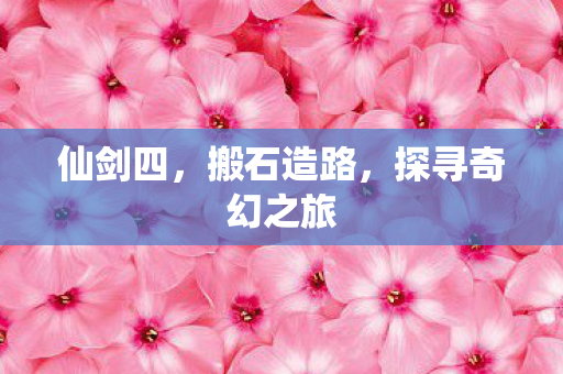 仙剑四,搬石造路,探寻奇幻之旅 仙剑四,搬石造路,探寻奇幻之旅