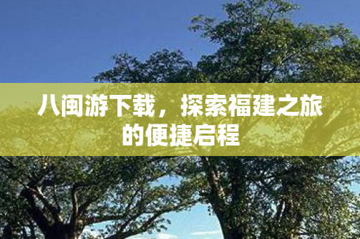 八闽游下载,探索福建之旅的便捷启程 八闽游下载,探索福建之旅的便捷启程