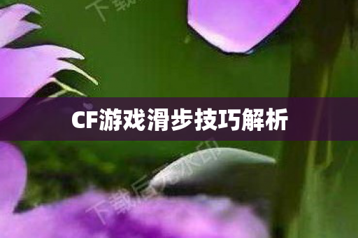 CF游戏滑步技巧解析 CF游戏滑步技巧解析