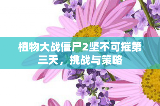 植物大战僵尸2坚不可摧第三天，挑战与策略