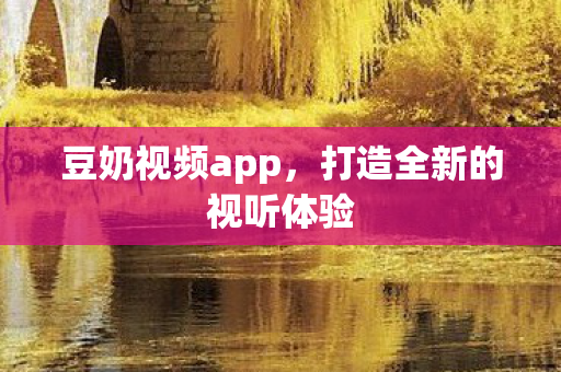 豆奶视频app,打造全新的视听体验 豆奶视频app,打造全新的视听体验