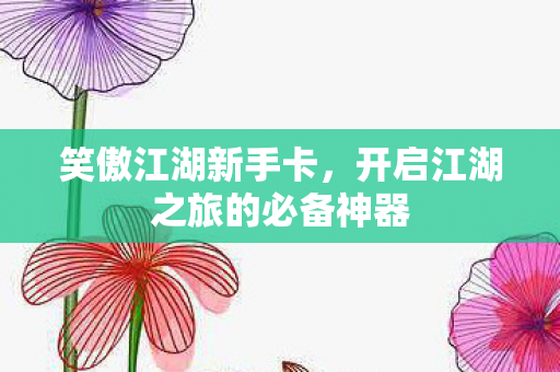 笑傲江湖新手卡,开启江湖之旅的必备神器 笑傲江湖新手卡,开启江湖之旅的必备神器