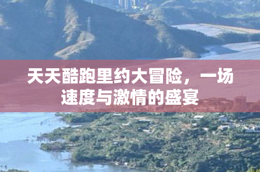 天天酷跑里约大冒险，一场速度与激情的盛宴